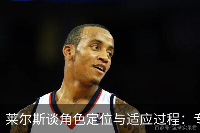 莱尔斯谈角色定位与适应过程：专注防守与抢篮板